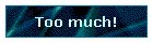 Too much!